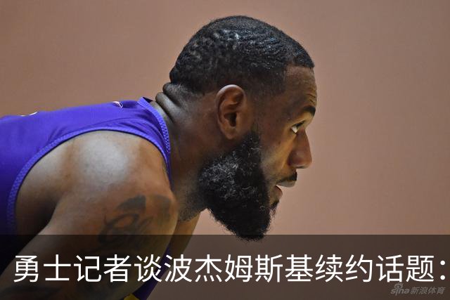 勇士记者谈波杰姆斯基续约话题：他的风格让其价值难以被准确评估