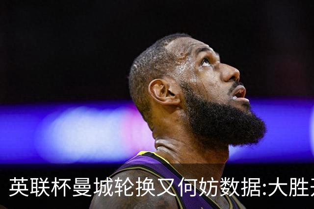 英联杯曼城轮换又何妨?数据:大胜开启卫冕征程